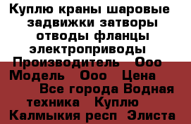 Куплю краны шаровые  задвижки затворы отводы фланцы электроприводы › Производитель ­ Ооо › Модель ­ Ооо › Цена ­ 2 000 - Все города Водная техника » Куплю   . Калмыкия респ.,Элиста г.